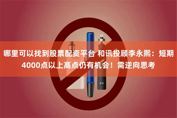 哪里可以找到股票配资平台 和讯投顾李永熙：短期4000点以上高点仍有机会！需逆向思考