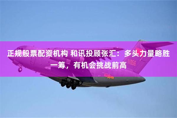 正规股票配资机构 和讯投顾张汇：多头力量略胜一筹，有机会挑战前高