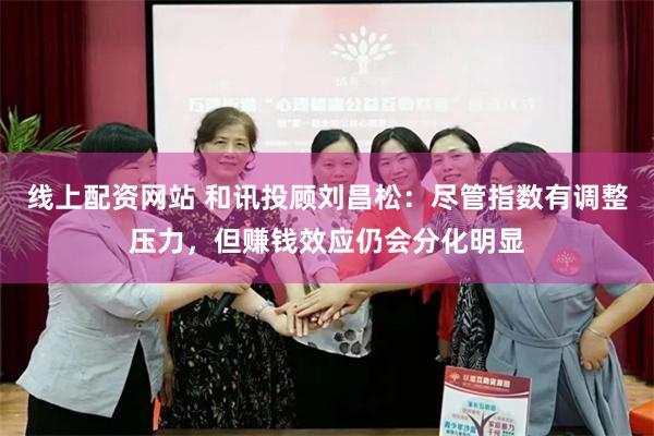 线上配资网站 和讯投顾刘昌松：尽管指数有调整压力，但赚钱效应仍会分化明显