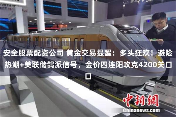 安全股票配资公司 黄金交易提醒：多头狂欢！避险热潮+美联储鸽派信号，金价四连阳攻克4200关口