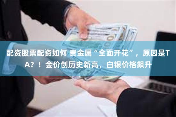 配资股票配资如何 贵金属“全面开花”，原因是TA？！金价创历史新高，白银价格飙升
