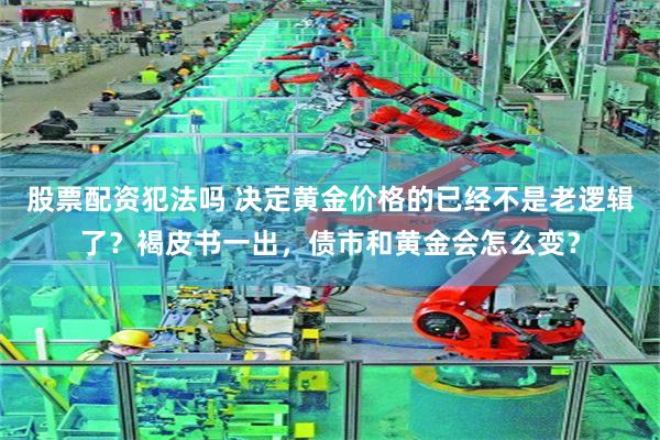 股票配资犯法吗 决定黄金价格的已经不是老逻辑了？褐皮书一出，债市和黄金会怎么变？