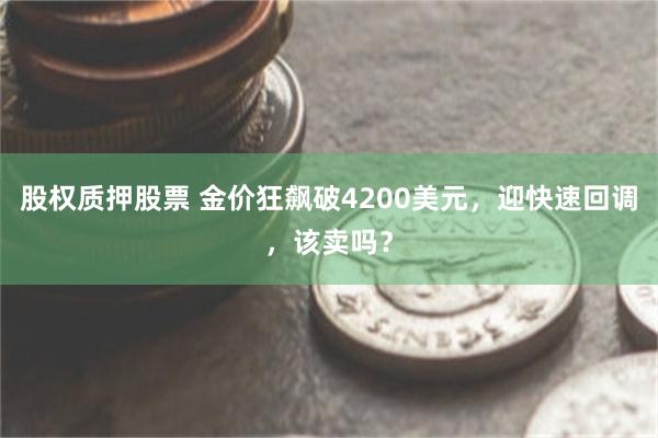 股权质押股票 金价狂飙破4200美元，迎快速回调，该卖吗？