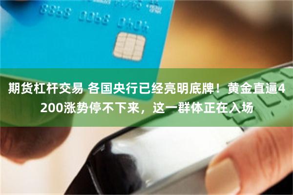 期货杠杆交易 各国央行已经亮明底牌！黄金直逼4200涨势停不下来，这一群体正在入场