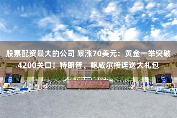 股票配资最大的公司 暴涨70美元：黄金一举突破4200关口！特朗普、鲍威尔接连送大礼包