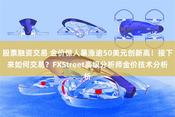 股票融资交易 金价惊人暴涨逾50美元创新高！接下来如何交易？FXStreet高级分析师金价技术分析