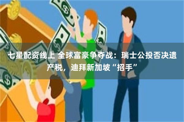 七星配资线上 全球富豪争夺战：瑞士公投否决遗产税，迪拜新加坡“招手”