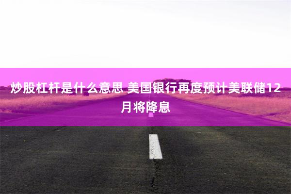 炒股杠杆是什么意思 美国银行再度预计美联储12月将降息