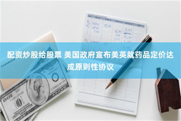 配资炒股给股票 美国政府宣布美英就药品定价达成原则性协议