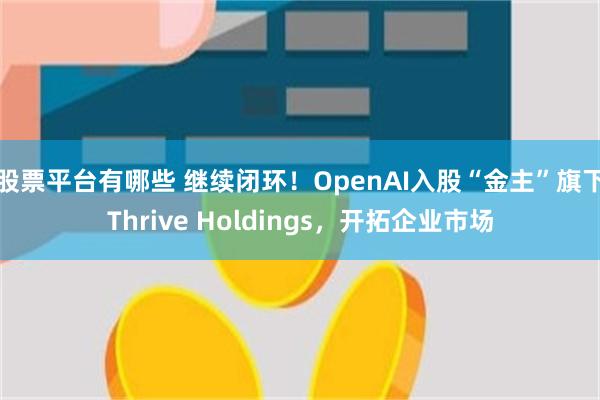 股票平台有哪些 继续闭环！OpenAI入股“金主”旗下Thrive Holdings，开拓企业市场