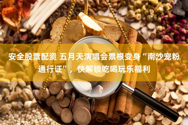 安全股票配资 五月天演唱会票根变身“南沙宠粉通行证”，快解锁吃喝玩乐福利