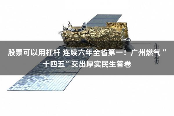股票可以用杠杆 连续六年全省第一！广州燃气“十四五”交出厚实民生答卷