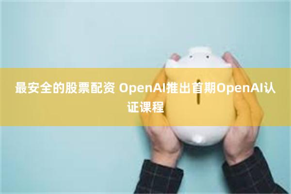 最安全的股票配资 OpenAI推出首期OpenAI认证课程