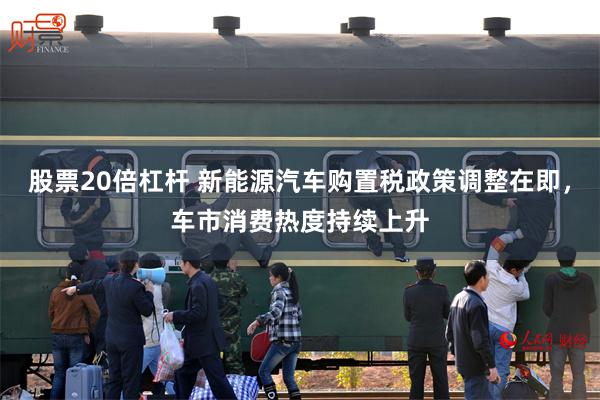 股票20倍杠杆 新能源汽车购置税政策调整在即，车市消费热度持续上升