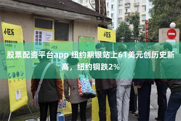 股票配资平台app 纽约期银站上61美元创历史新高，纽约铜跌2%