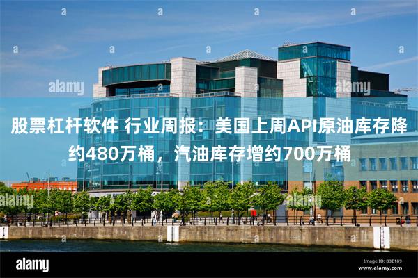 股票杠杆软件 行业周报：美国上周API原油库存降约480万桶，汽油库存增约700万桶