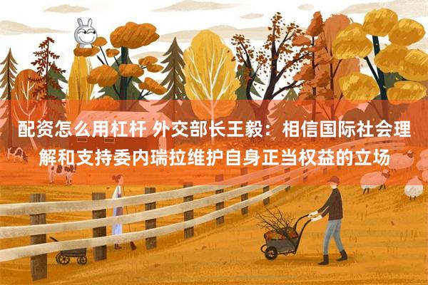 配资怎么用杠杆 外交部长王毅:相信国际社会理解和支持委内瑞拉维护自身正当权益的立场