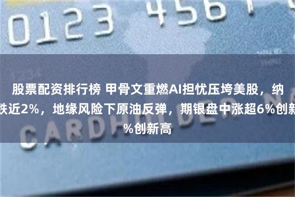 股票配资排行榜 甲骨文重燃AI担忧压垮美股，纳指跌近2%，地缘风险下原油反弹，期银盘中涨超6%创新高