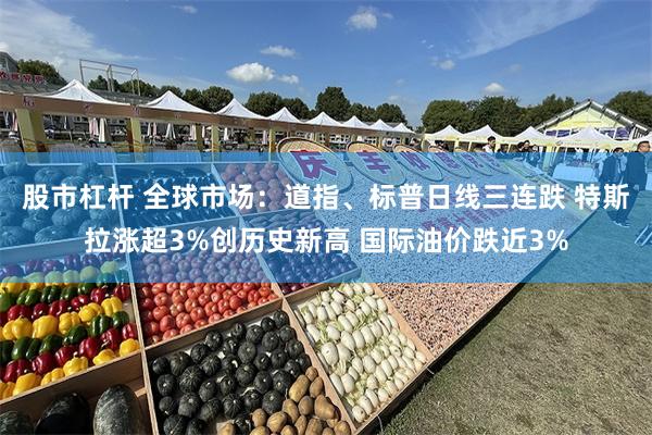 股市杠杆 全球市场：道指、标普日线三连跌 特斯拉涨超3%创历史新高 国际油价跌近3%