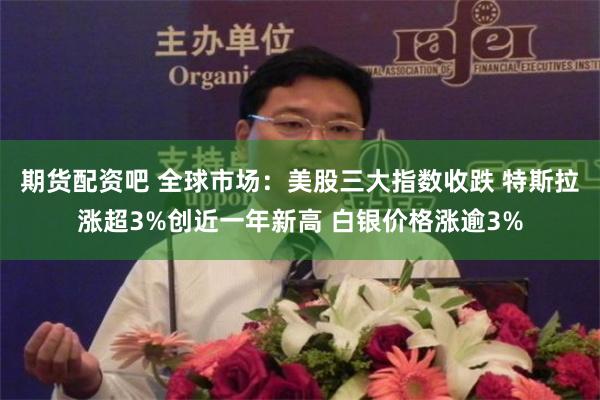 期货配资吧 全球市场:美股三大指数收跌 特斯拉涨超3%创近一年新高 白银价格涨逾3%