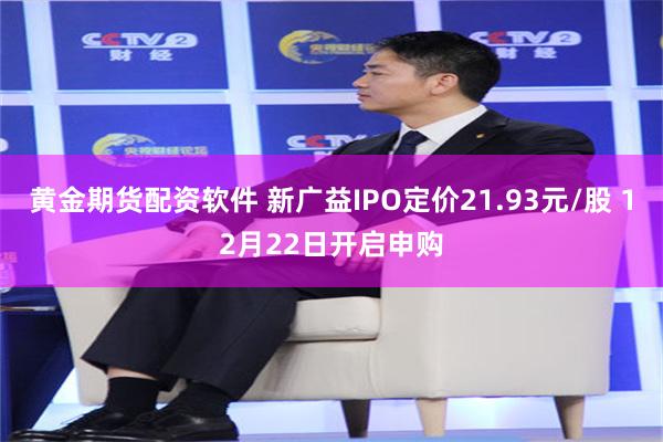 黄金期货配资软件 新广益IPO定价21.93元/股 12月22日开启申购