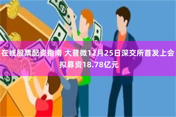 在线股票配资指南 大普微12月25日深交所首发上会 拟募资18.78亿元
