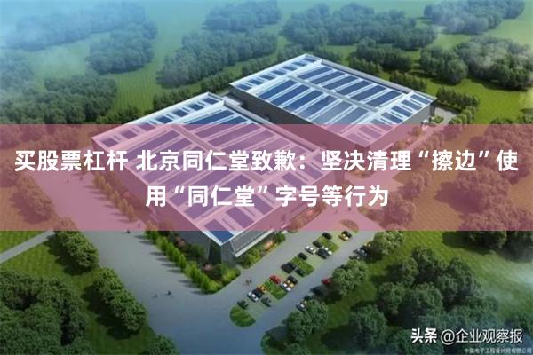 买股票杠杆 北京同仁堂致歉：坚决清理“擦边”使用“同仁堂”字号等行为