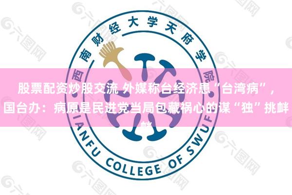 股票配资炒股交流 外媒称台经济患“台湾病”，国台办：病原是民进党当局包藏祸心的谋“独”挑衅