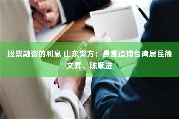 股票融资的利息 山东警方：悬赏追捕台湾居民简文昇、陈顺进
