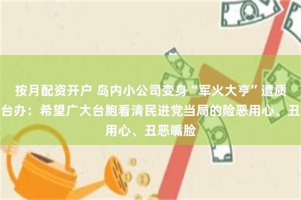 按月配资开户 岛内小公司变身“军火大亨”遭质疑，国台办：希望广大台胞看清民进党当局的险恶用心、丑恶嘴脸