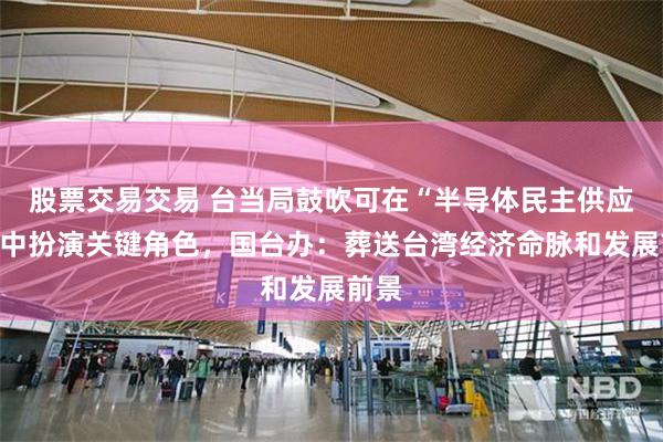 股票交易交易 台当局鼓吹可在“半导体民主供应链”中扮演关键角色，国台办：葬送台湾经济命脉和发展前景