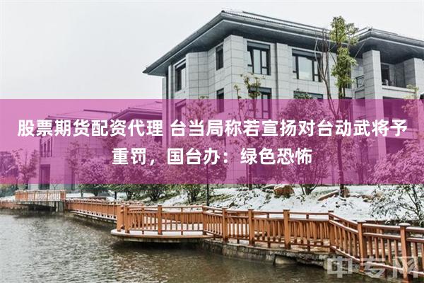 股票期货配资代理 台当局称若宣扬对台动武将予重罚，国台办：绿色恐怖