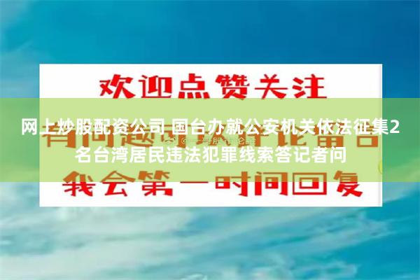 网上炒股配资公司 国台办就公安机关依法征集2名台湾居民违法犯罪线索答记者问