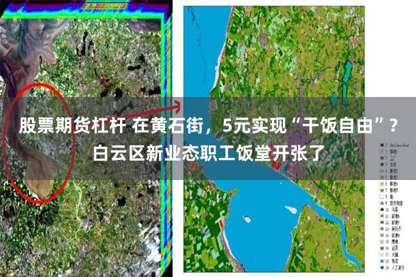 股票期货杠杆 在黄石街,5元实现“干饭自由”?白云区新业态职工饭堂开张了