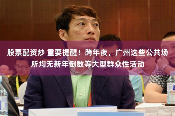 股票配资炒 重要提醒!跨年夜,广州这些公共场所均无新年倒数等大型群众性活动