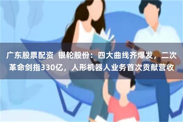 广东股票配资 银轮股份:四大曲线齐爆发,二次革命剑指330亿,人形机器人业务首次贡献营收