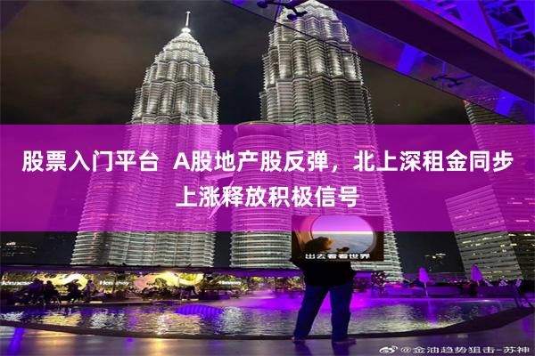 股票入门平台  A股地产股反弹，北上深租金同步上涨释放积极信号