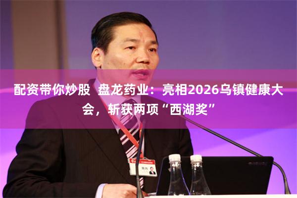 配资带你炒股 盘龙药业:亮相2026乌镇健康大会,斩获两项“西湖奖”