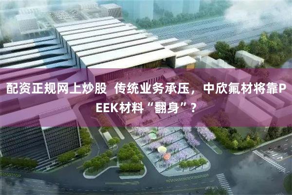 配资正规网上炒股  传统业务承压，中欣氟材将靠PEEK材料“翻身”？