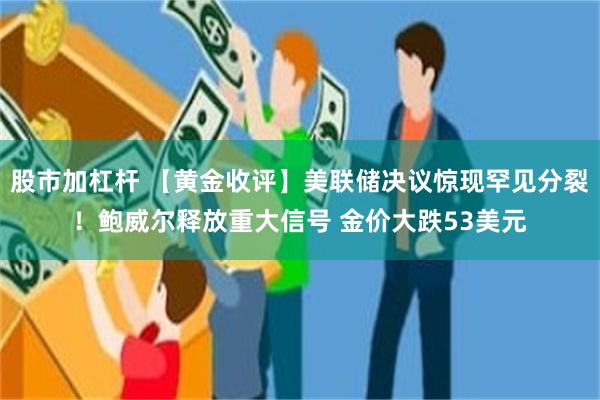 股市加杠杆 【黄金收评】美联储决议惊现罕见分裂!鲍威尔释放重大信号 金价大跌53美元