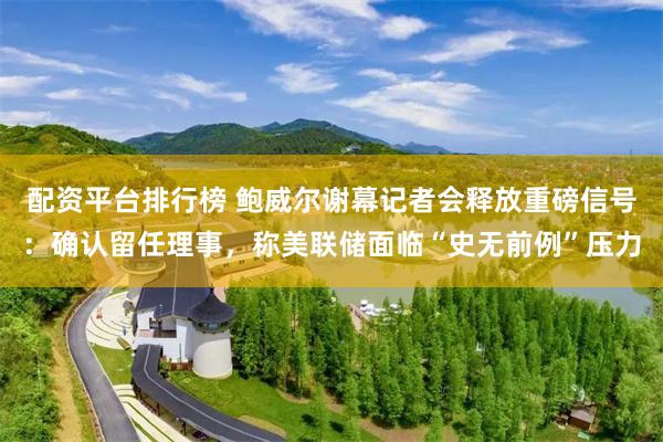 配资平台排行榜 鲍威尔谢幕记者会释放重磅信号：确认留任理事，称美联储面临“史无前例”压力