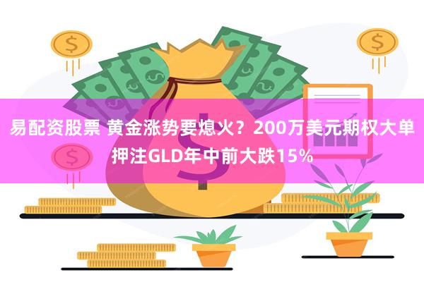 易配资股票 黄金涨势要熄火？200万美元期权大单押注GLD年中前大跌15%