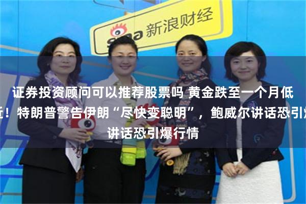 证券投资顾问可以推荐股票吗 黄金跌至一个月低位附近！特朗普警告伊朗“尽快变聪明”，鲍威尔讲话恐引爆行情