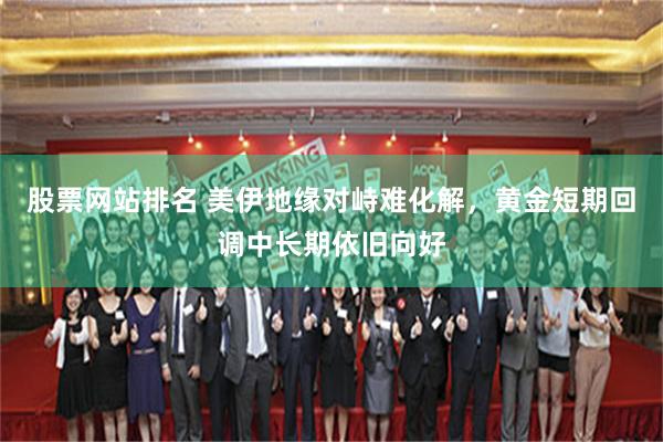 股票网站排名 美伊地缘对峙难化解，黄金短期回调中长期依旧向好