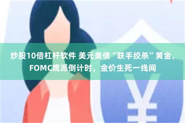 炒股10倍杠杆软件 美元美债“联手绞杀”黄金，FOMC鹰派倒计时，金价生死一线间