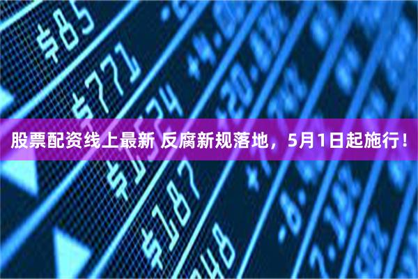 股票配资线上最新 反腐新规落地，5月1日起施行！