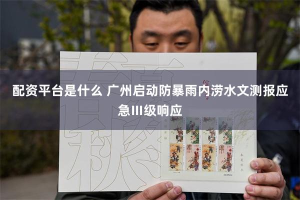 配资平台是什么 广州启动防暴雨内涝水文测报应急Ⅲ级响应