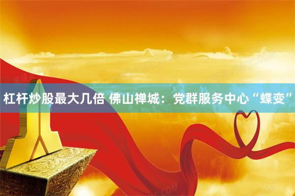 杠杆炒股最大几倍 佛山禅城：党群服务中心“蝶变”