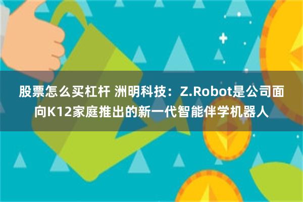 股票怎么买杠杆 洲明科技：Z.Robot是公司面向K12家庭推出的新一代智能伴学机器人