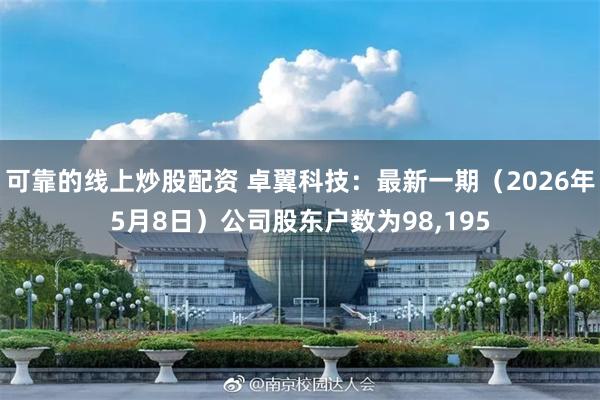 可靠的线上炒股配资 卓翼科技：最新一期（2026年5月8日）公司股东户数为98,195